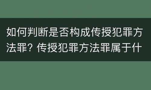 如何判断是否构成传授犯罪方法罪? 传授犯罪方法罪属于什么罪