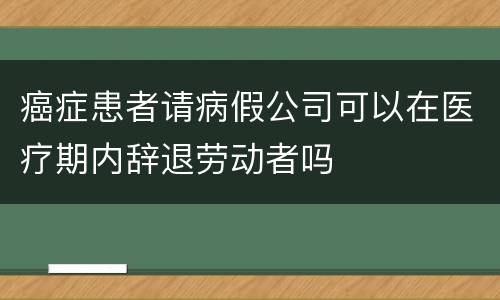 癌症患者请病假公司可以在医疗期内辞退劳动者吗