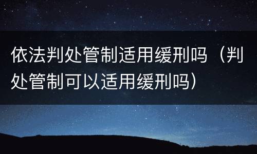 依法判处管制适用缓刑吗（判处管制可以适用缓刑吗）