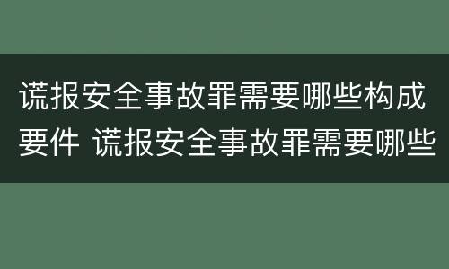 谎报安全事故罪需要哪些构成要件 谎报安全事故罪需要哪些构成要件罪名