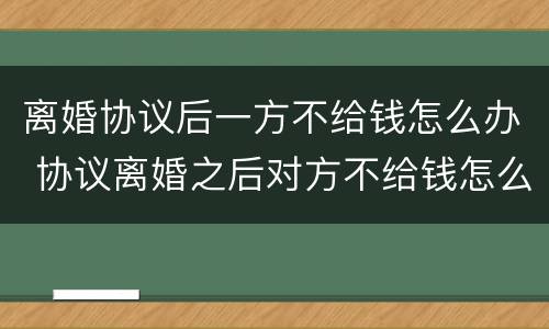 离婚协议后一方不给钱怎么办 协议离婚之后对方不给钱怎么办