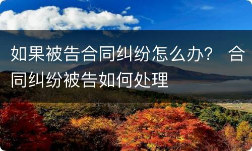 如果被告合同纠纷怎么办？ 合同纠纷被告如何处理