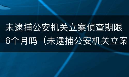 未逮捕公安机关立案侦查期限6个月吗（未逮捕公安机关立案侦查期限6个月吗怎么算）