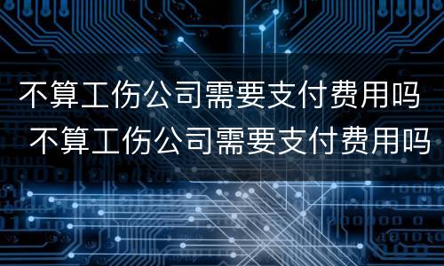 不算工伤公司需要支付费用吗 不算工伤公司需要支付费用吗