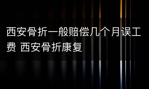 西安骨折一般赔偿几个月误工费 西安骨折康复