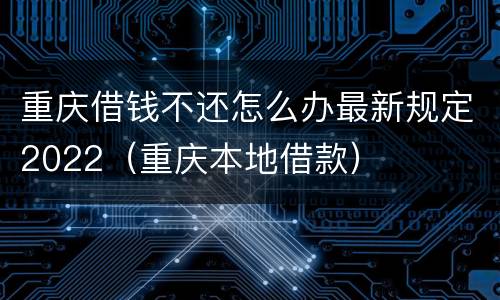 重庆借钱不还怎么办最新规定2022（重庆本地借款）