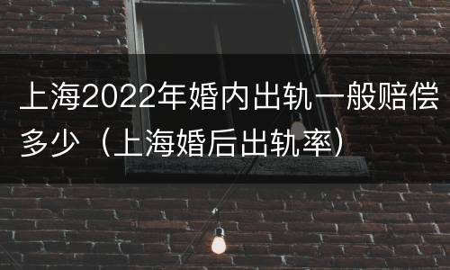 上海2022年婚内出轨一般赔偿多少（上海婚后出轨率）