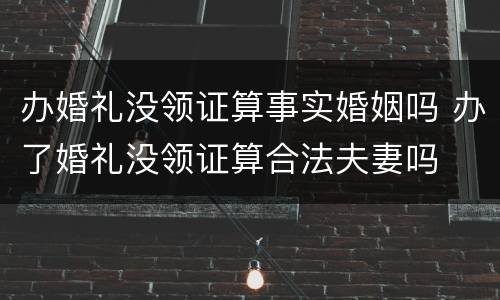 办婚礼没领证算事实婚姻吗 办了婚礼没领证算合法夫妻吗