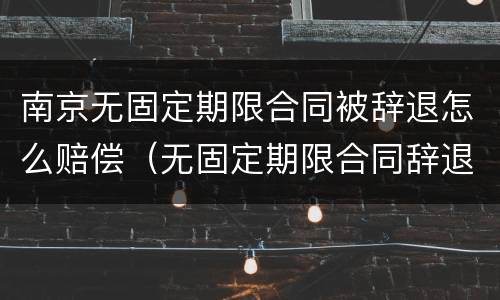 南京无固定期限合同被辞退怎么赔偿（无固定期限合同辞退补偿）