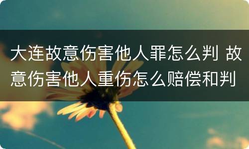 大连故意伤害他人罪怎么判 故意伤害他人重伤怎么赔偿和判刑