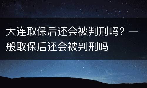 大连取保后还会被判刑吗? 一般取保后还会被判刑吗