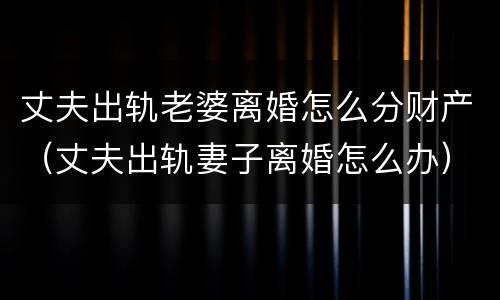 丈夫出轨老婆离婚怎么分财产（丈夫出轨妻子离婚怎么办）