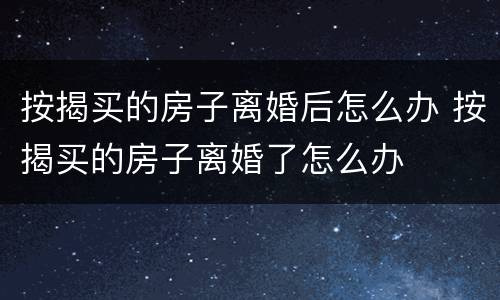 按揭买的房子离婚后怎么办 按揭买的房子离婚了怎么办