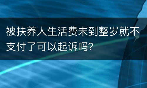 被扶养人生活费未到整岁就不支付了可以起诉吗？