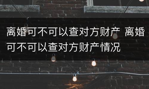 离婚可不可以查对方财产 离婚可不可以查对方财产情况