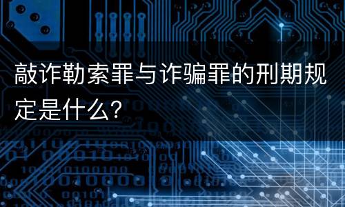 敲诈勒索罪与诈骗罪的刑期规定是什么？