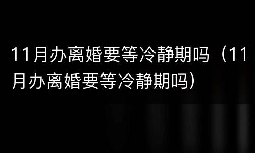11月办离婚要等冷静期吗（11月办离婚要等冷静期吗）