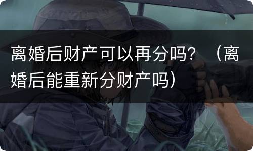 离婚后财产可以再分吗？（离婚后能重新分财产吗）