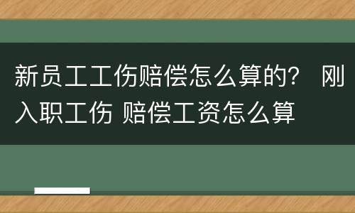 新员工工伤赔偿怎么算的？ 刚入职工伤 赔偿工资怎么算