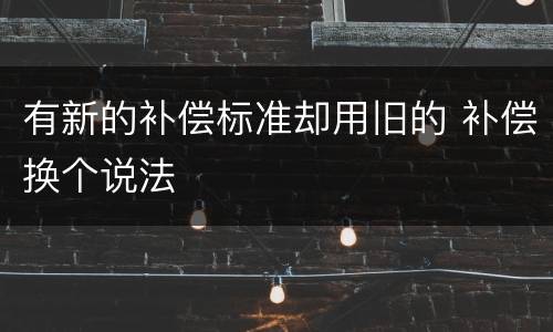 有新的补偿标准却用旧的 补偿换个说法
