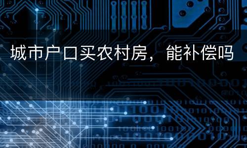 城市户口买农村房，能补偿吗