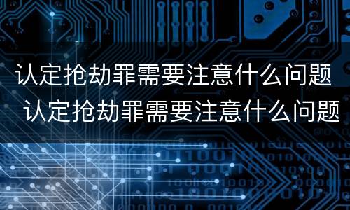认定抢劫罪需要注意什么问题 认定抢劫罪需要注意什么问题呢