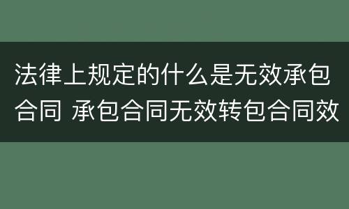 法律上规定的什么是无效承包合同 承包合同无效转包合同效力问题