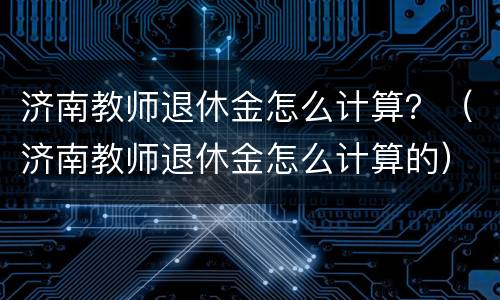 济南教师退休金怎么计算？（济南教师退休金怎么计算的）