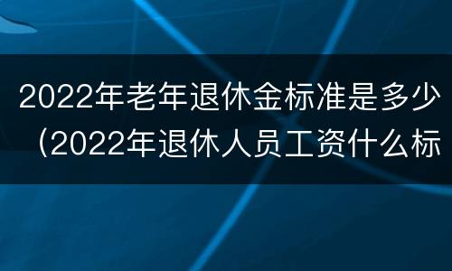 2022年老年退休金标准是多少（2022年退休人员工资什么标准）