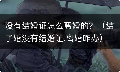 没有结婚证怎么离婚的？（结了婚没有结婚证,离婚咋办）