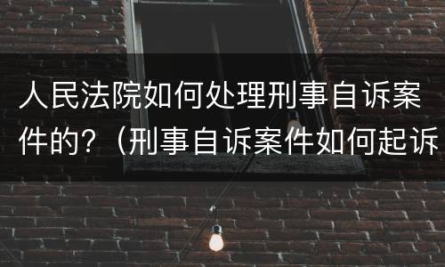 人民法院如何处理刑事自诉案件的?（刑事自诉案件如何起诉）