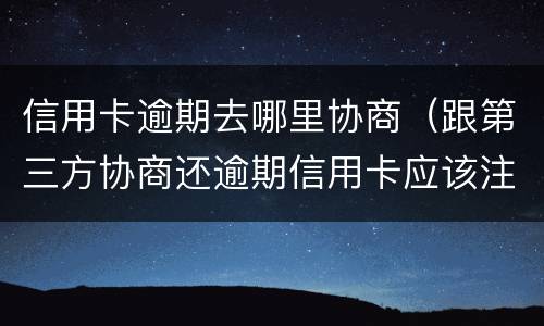 信用卡逾期去哪里协商（跟第三方协商还逾期信用卡应该注意那些方面的问题）