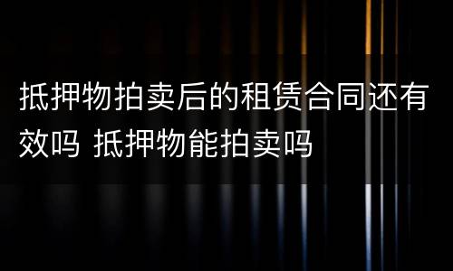 抵押物拍卖后的租赁合同还有效吗 抵押物能拍卖吗