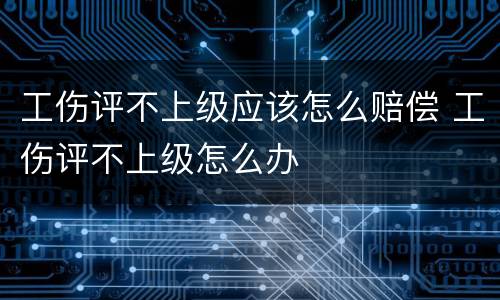 工伤评不上级应该怎么赔偿 工伤评不上级怎么办