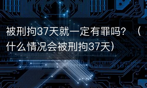 被刑拘37天就一定有罪吗？（什么情况会被刑拘37天）
