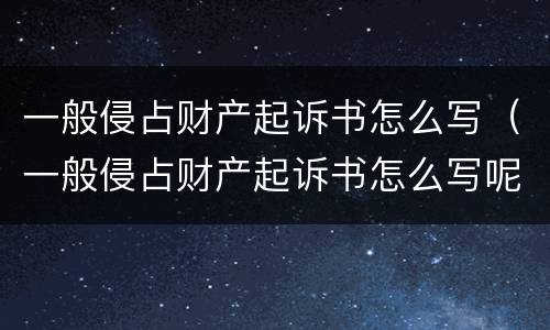 一般侵占财产起诉书怎么写（一般侵占财产起诉书怎么写呢）