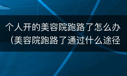个人开的美容院跑路了怎么办（美容院跑路了通过什么途径找）