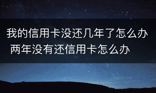 我的信用卡没还几年了怎么办 两年没有还信用卡怎么办