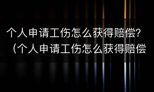 个人申请工伤怎么获得赔偿？（个人申请工伤怎么获得赔偿金）