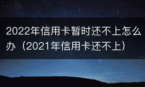 2022年信用卡暂时还不上怎么办（2021年信用卡还不上）