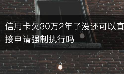 信用卡欠30万2年了没还可以直接申请强制执行吗