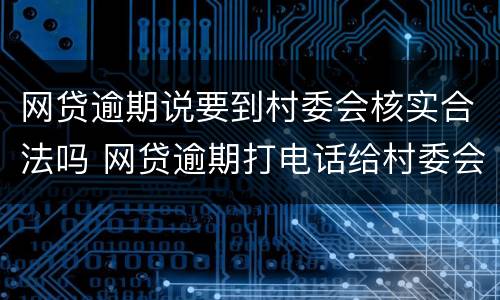 网贷逾期说要到村委会核实合法吗 网贷逾期打电话给村委会合法吗