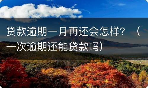 贷款逾期一月再还会怎样？（一次逾期还能贷款吗）