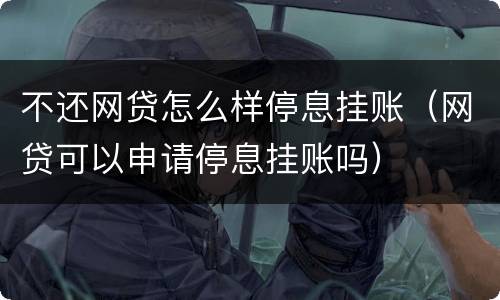 不还网贷怎么样停息挂账（网贷可以申请停息挂账吗）