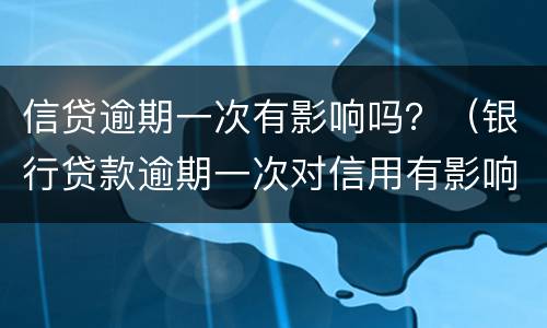 信贷逾期一次有影响吗？（银行贷款逾期一次对信用有影响吗）