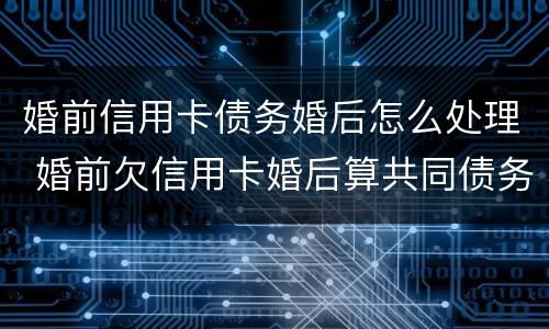 婚前信用卡债务婚后怎么处理 婚前欠信用卡婚后算共同债务吗