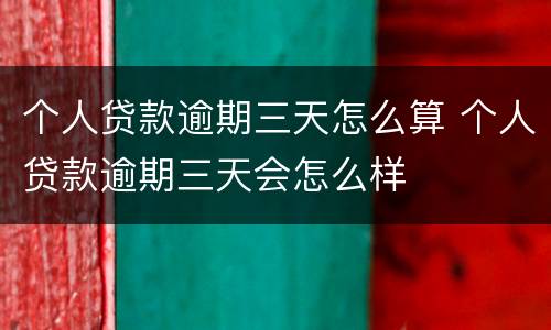 个人贷款逾期三天怎么算 个人贷款逾期三天会怎么样