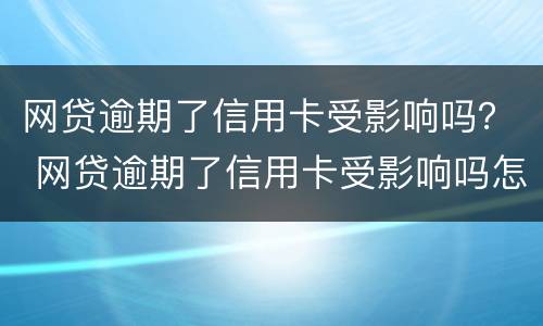 网贷逾期了信用卡受影响吗？ 网贷逾期了信用卡受影响吗怎么办