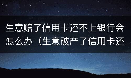生意赔了信用卡还不上银行会怎么办（生意破产了信用卡还不上怎么办）