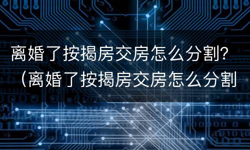 离婚了按揭房交房怎么分割？（离婚了按揭房交房怎么分割）
